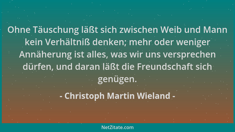 Christoph Martin Wieland - Ohne Täuschung läßt sich zwischen Weib und Mann kein Verhältniß denken; mehr oder weniger Annähe...