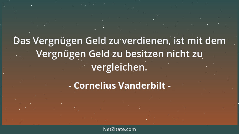 Cornelius Vanderbilt - Es gibt viele Möglichkeiten an Geld zu kommen, aber nur eine ehrliche. - Und, welche? - Ahnte ich do...