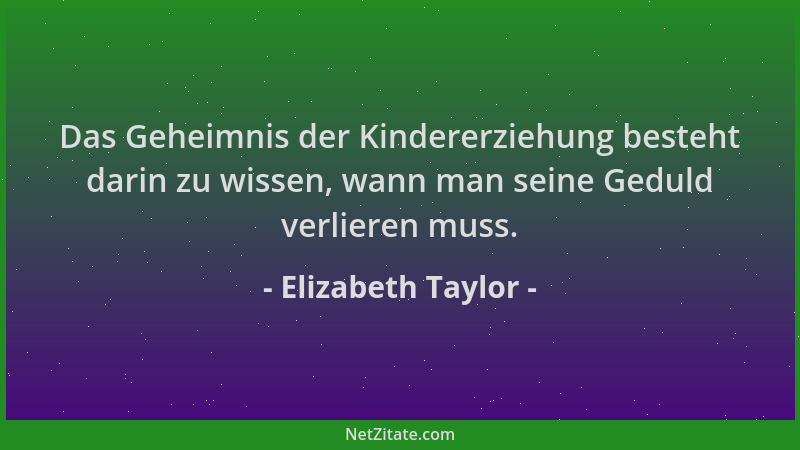 Elizabeth Taylor - Das Geheimnis der Kindererziehung besteht darin zu wissen, wann man seine Geduld verlieren muss....