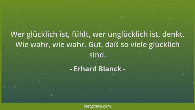 Erhard Blanck - Wer glücklich ist, fühlt, wer unglücklich ist, denkt. Wie wahr, wie wahr. Gut, daß so viele glücklich sind....