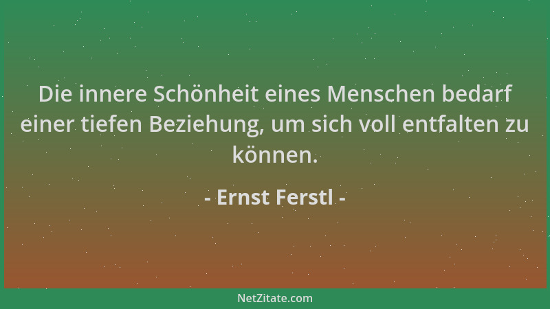 Ernst Ferstl - Die innere Schönheit eines Menschen bedarf einer tiefen Beziehung, um sich voll entfalten zu können....