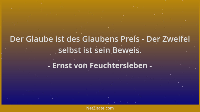 Ernst von Feuchtersleben - Der Glaube ist des Glaubens Preis - Der Zweifel selbst ist sein Beweis....