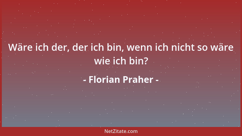 Florian Praher - Wäre ich der, der ich bin, wenn ich nicht so wäre wie ich bin?...