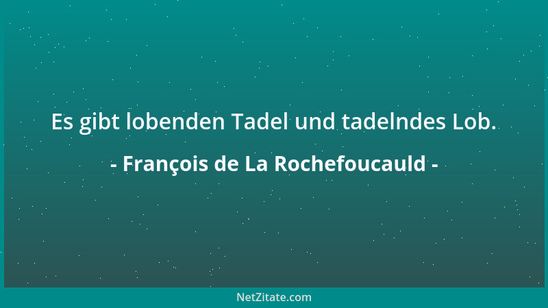 François de La Rochefoucauld - Es gibt lobenden Tadel und tadelndes Lob....