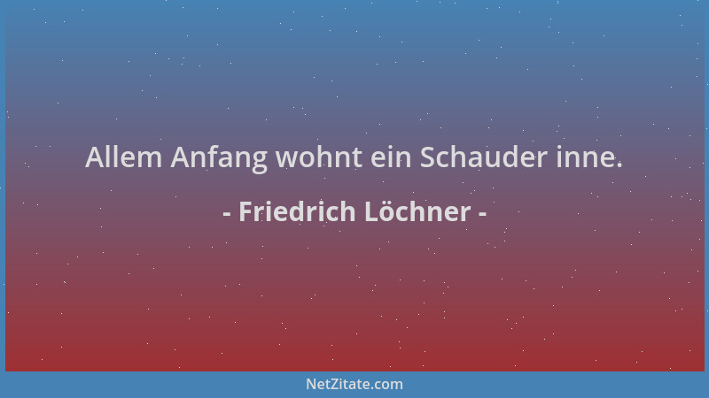 Friedrich Löchner - Allem Anfang wohnt ein Schauder inne....
