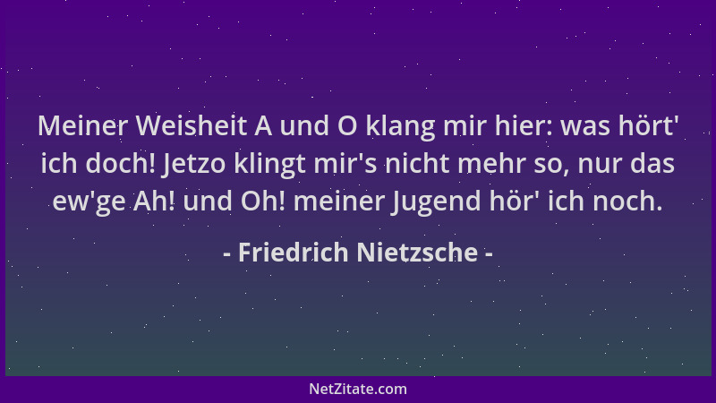 Friedrich Nietzsche - Meiner Weisheit A und O klang mir hier: was hört ' ich doch! Jetzo klingt mir 's nicht mehr so, nur das...