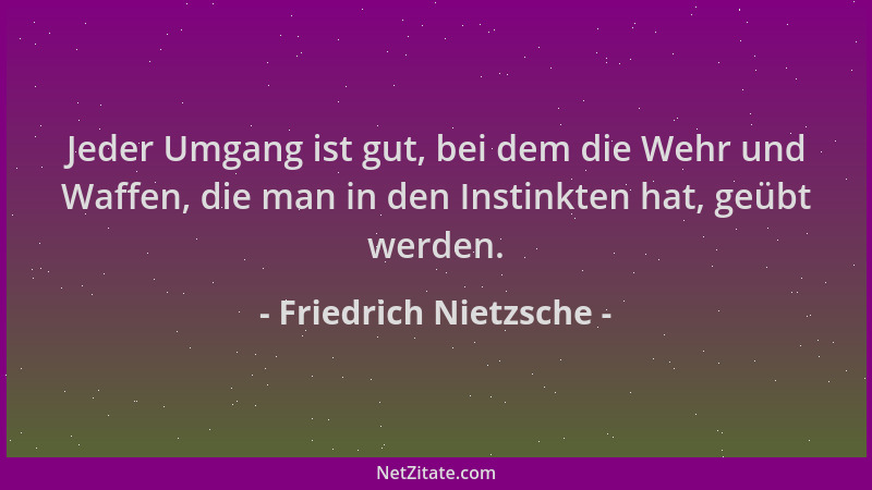 Friedrich Nietzsche - Jeder Umgang ist gut, bei dem die Wehr und Waffen, die man in den Instinkten hat, geübt werden....