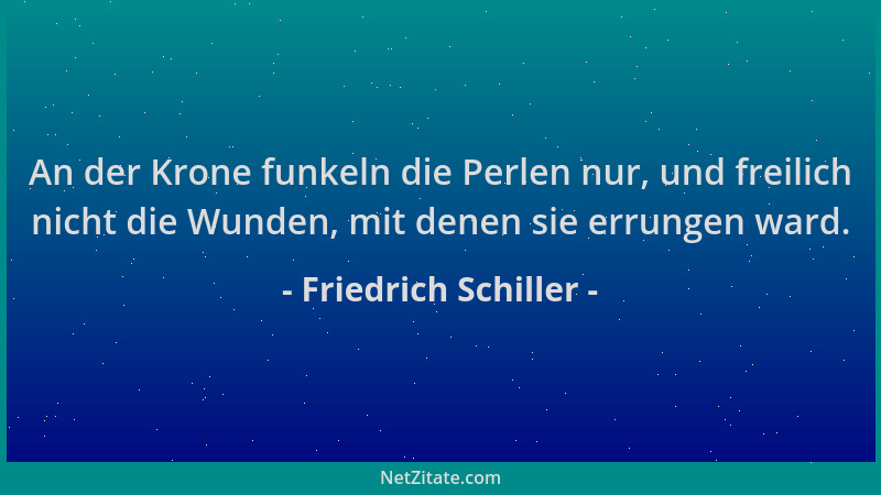 Friedrich Schiller - An der Krone funkeln die Perlen nur, und freilich nicht die Wunden, mit denen sie errungen ward....