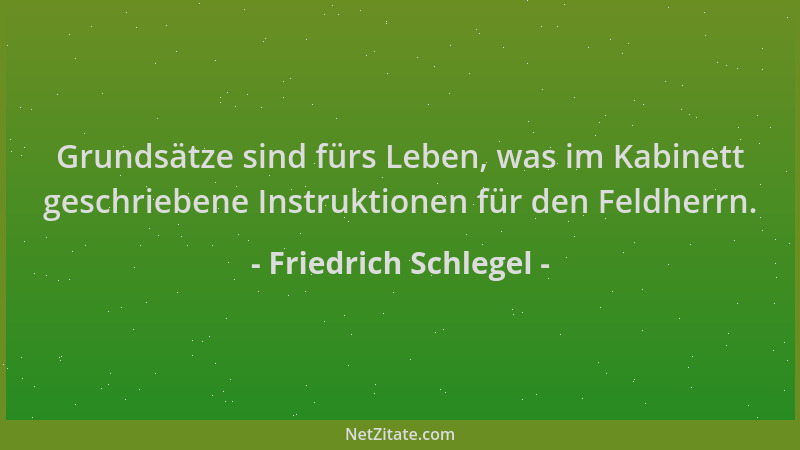 Friedrich Schlegel - Grundsätze sind fürs Leben, was im Kabinett geschriebene Instruktionen für den Feldherrn....