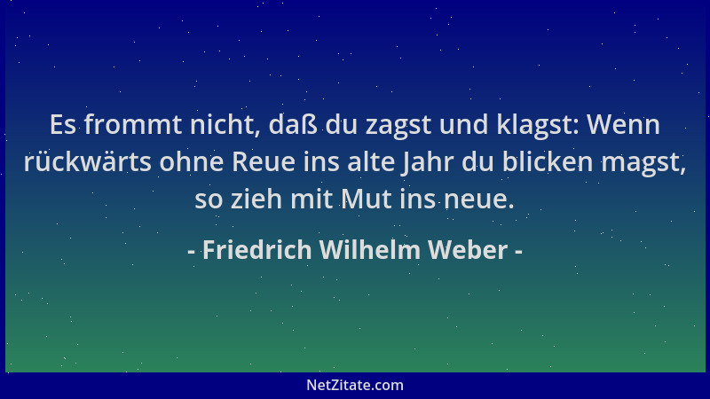 Friedrich Wilhelm Weber - Es frommt nicht, daß du zagst und klagst: Wenn rückwärts ohne Reue ins alte Jahr du blicken magst...