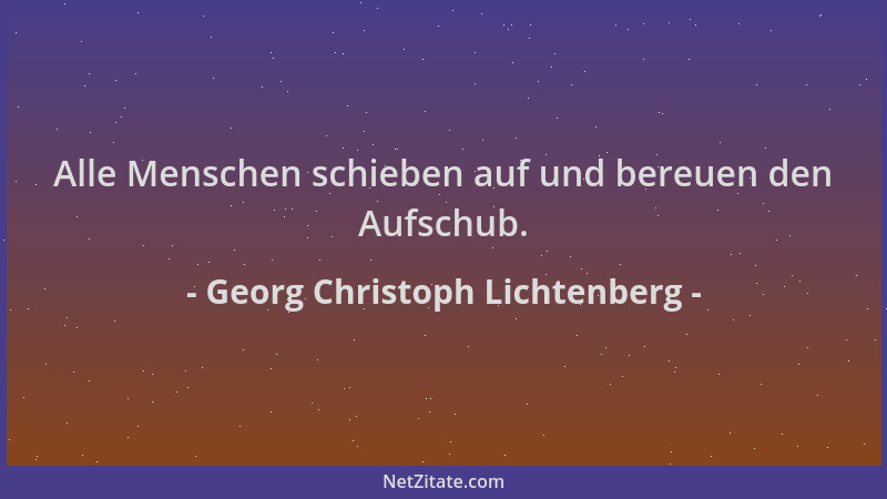Georg Christoph Lichtenberg - Alle Menschen schieben auf und bereuen den Aufschub....