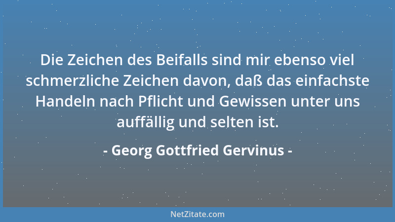 Georg Gottfried Gervinus - Die Zeichen des Beifalls sind mir ebenso viel schmerzliche Zeichen davon, daß das einfachste Han...