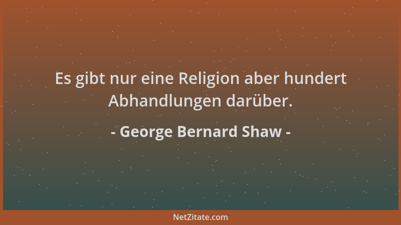 George Bernard Shaw - Es gibt nur eine Religion aber hundert Abhandlungen darüber....