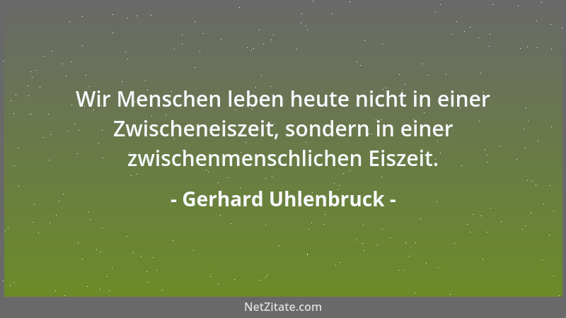 Gerhard Uhlenbruck - Wir Menschen leben heute nicht in einer Zwischeneiszeit, sondern in einer zwischenmenschlichen Eiszeit...