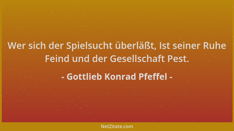 Gottlieb Konrad Pfeffel - Wer sich der Spielsucht überläßt, Ist seiner Ruhe Feind und der Gesellschaft Pest....