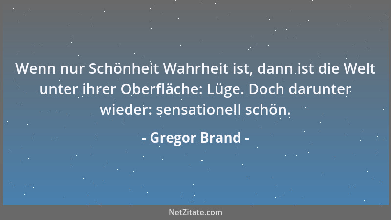 Gregor Brand - Wenn nur Schönheit Wahrheit ist, dann ist die Welt unter ihrer Oberfläche: Lüge. Doch darunter wieder: sensa...