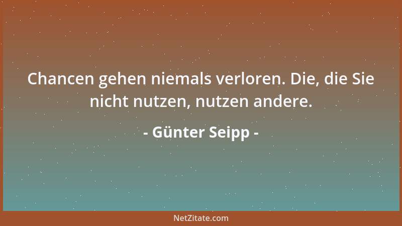 Günter Seipp - Chancen gehen niemals verloren. Die, die Sie nicht nutzen, nutzen andere....
