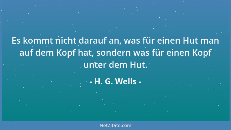 H. G. Wells - Es kommt nicht darauf an, was für einen Hut man auf dem Kopf hat, sondern was für einen Kopf unter dem Hut....