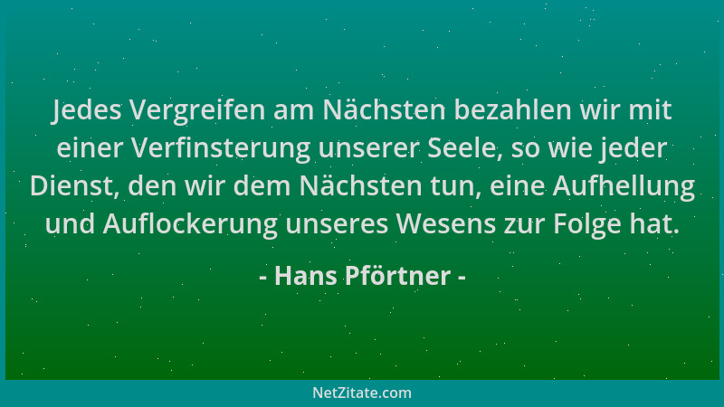 Hans Pförtner - Jedes Vergreifen am Nächsten bezahlen wir mit einer Verfinsterung unserer Seele, so wie jeder Dienst, den w...