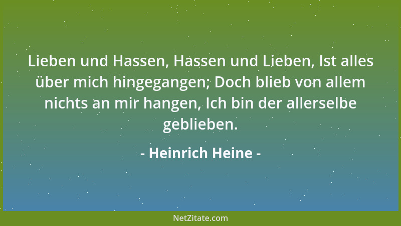 Heinrich Heine - Lieben und Hassen, Hassen und Lieben, Ist alles über mich hingegangen; Doch blieb von allem nichts an mir...