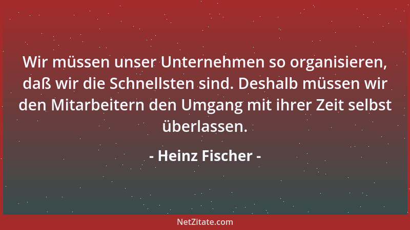 Heinz Fischer - Wir müssen unser Unternehmen so organisieren, daß wir die Schnellsten sind. Deshalb müssen wir den Mitarbei...
