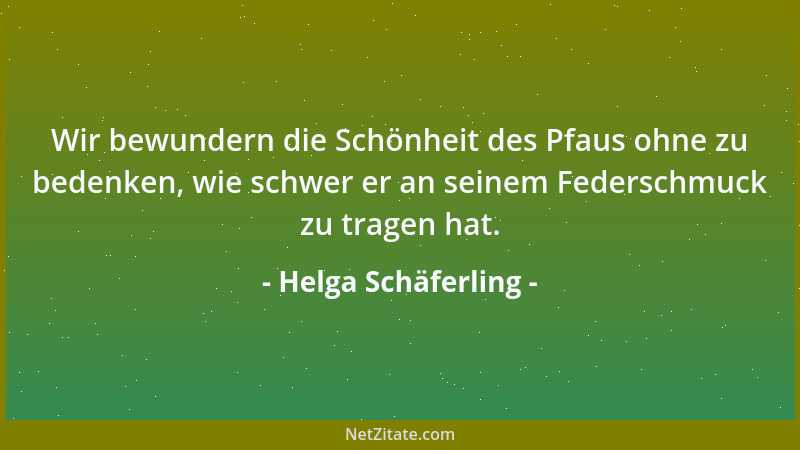 Helga Schäferling - Wir bewundern die Schönheit des Pfaus ohne zu bedenken, wie schwer er an seinem Federschmuck zu tragen...