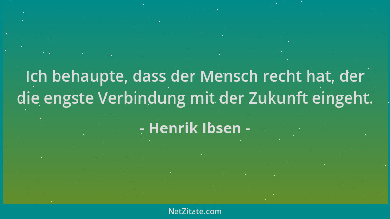 Henrik Ibsen - Ich behaupte, dass der Mensch recht hat, der die engste Verbindung mit der Zukunft eingeht....