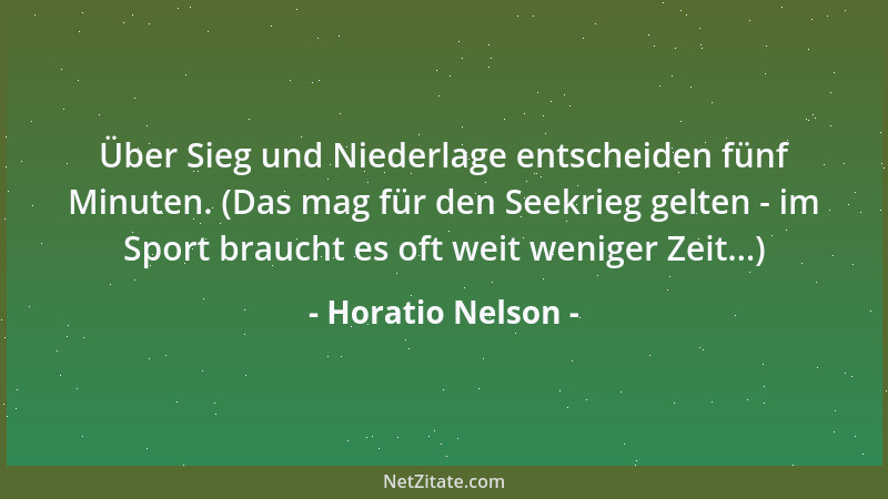 Horatio Nelson - Über Sieg und Niederlage entscheiden fünf Minuten. (Das mag für den Seekrieg gelten - im Sport braucht es...