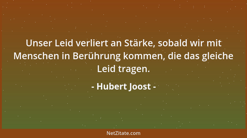 Hubert Joost - Unser Leid verliert an Stärke, sobald wir mit Menschen in Berührung kommen, die das gleiche Leid tragen....