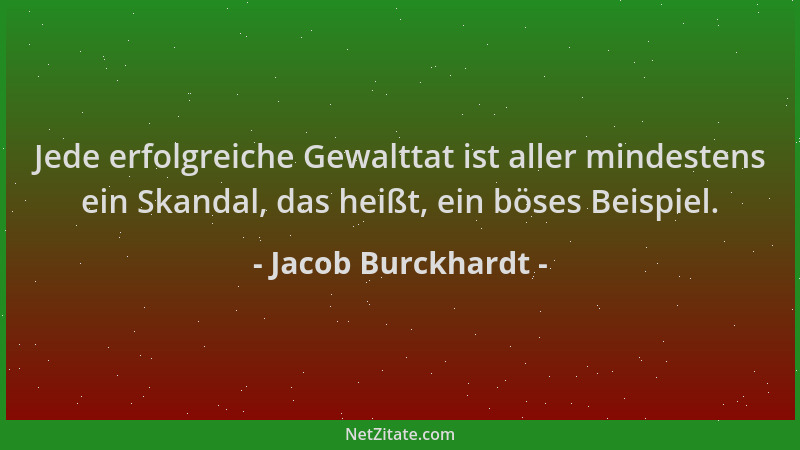 Jacob Burckhardt - Jede erfolgreiche Gewalttat ist aller mindestens ein Skandal, das heißt, ein böses Beispiel....