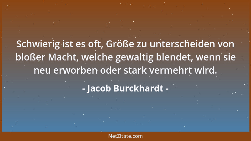 Jacob Burckhardt - Schwierig ist es oft, Größe zu unterscheiden von bloßer Macht, welche gewaltig blendet, wenn sie neu erw...