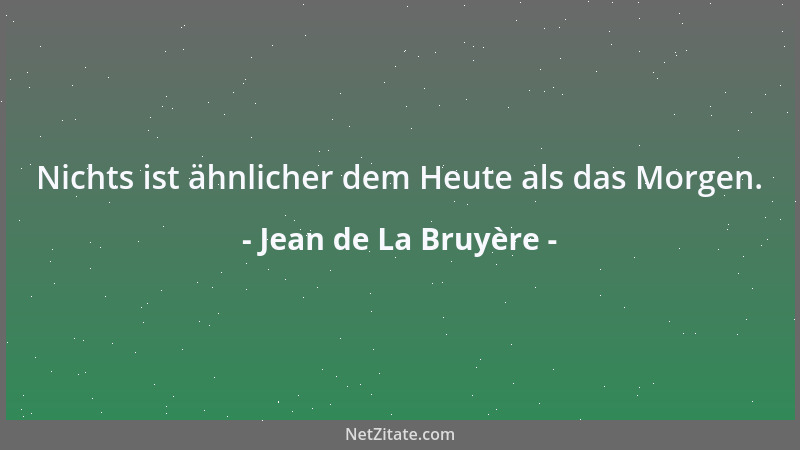 Jean de La Bruyère - Nichts ist ähnlicher dem Heute als das Morgen....