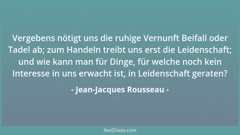 Jean-Jacques Rousseau - Vergebens nötigt uns die ruhige Vernunft Beifall oder Tadel ab; zum Handeln treibt uns erst die Lei...