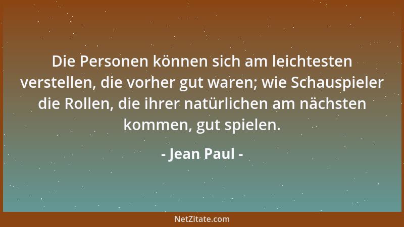 Jean Paul - Die Personen können sich am leichtesten verstellen, die vorher gut waren; wie Schauspieler die Rollen, die ihre...