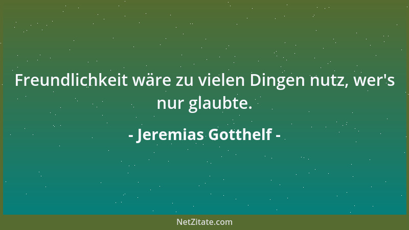 Jeremias Gotthelf - Freundlichkeit wäre zu vielen Dingen nutz, wer 's nur glaubte....