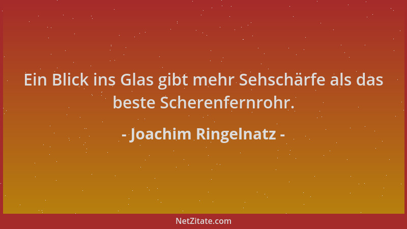 Joachim Ringelnatz - Ein Blick ins Glas gibt mehr Sehschärfe als das beste Scherenfernrohr....