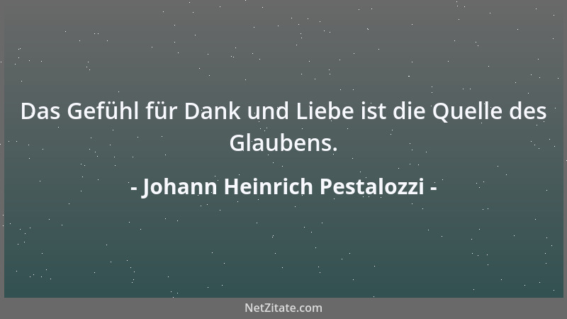 Johann Heinrich Pestalozzi - Das Gefühl für Dank und Liebe ist die Quelle des Glaubens....
