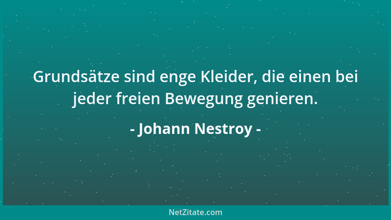 Johann Nestroy - Grundsätze sind enge Kleider, die einen bei jeder freien Bewegung genieren....