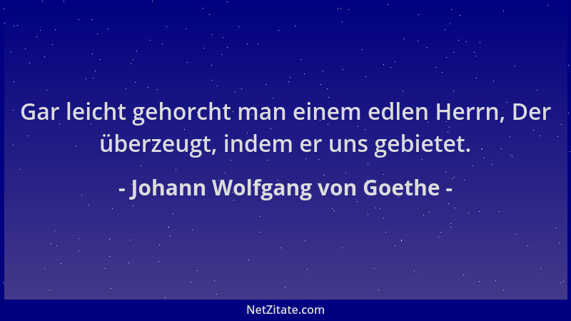 Johann Wolfgang von Goethe - Gar leicht gehorcht man einem edlen Herrn, Der überzeugt, indem er uns gebietet....