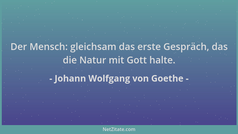 Johann Wolfgang von Goethe - Der Mensch: gleichsam das erste Gespräch, das die Natur mit Gott halte....