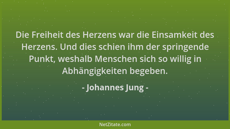 Johannes Jung - Die Freiheit des Herzens war die Einsamkeit des Herzens. Und dies schien ihm der springende Punkt, weshalb...
