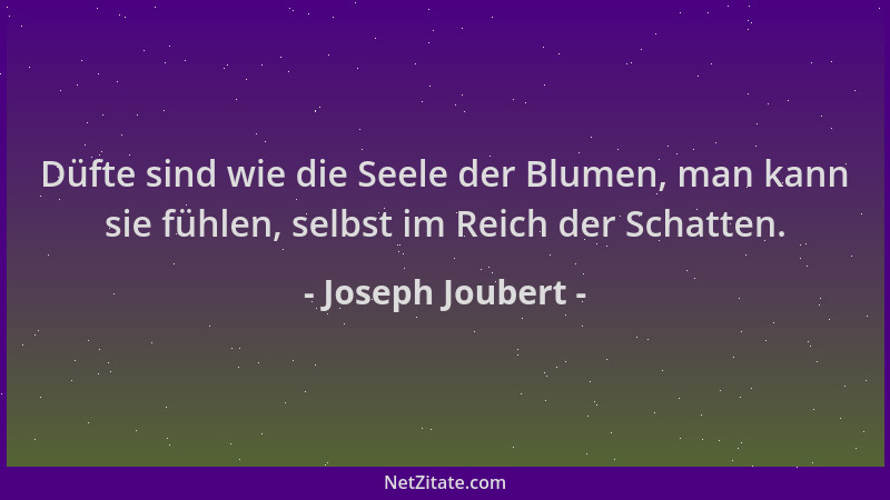 Joseph Joubert - Düfte sind wie die Seele der Blumen, man kann sie fühlen, selbst im Reich der Schatten....