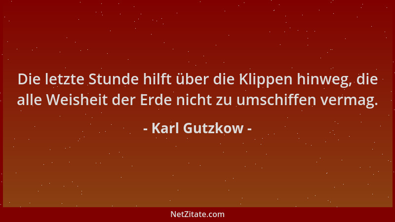 Karl Gutzkow - Die letzte Stunde hilft über die Klippen hinweg, die alle Weisheit der Erde nicht zu umschiffen vermag....