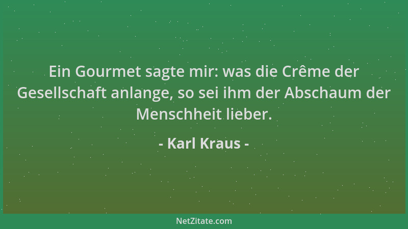 Karl Kraus - Ein Gourmet sagte mir: was die Crême der Gesellschaft anlange, so sei ihm der Abschaum der Menschheit lieber....