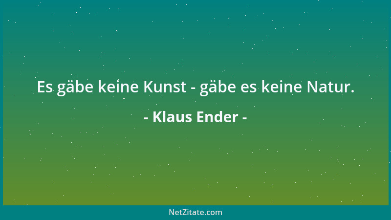 Klaus Ender - Es gäbe keine Kunst - gäbe es keine Natur....