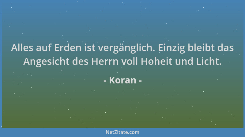 Koran - Alles auf Erden ist vergänglich. Einzig bleibt das Angesicht des Herrn voll Hoheit und Licht....
