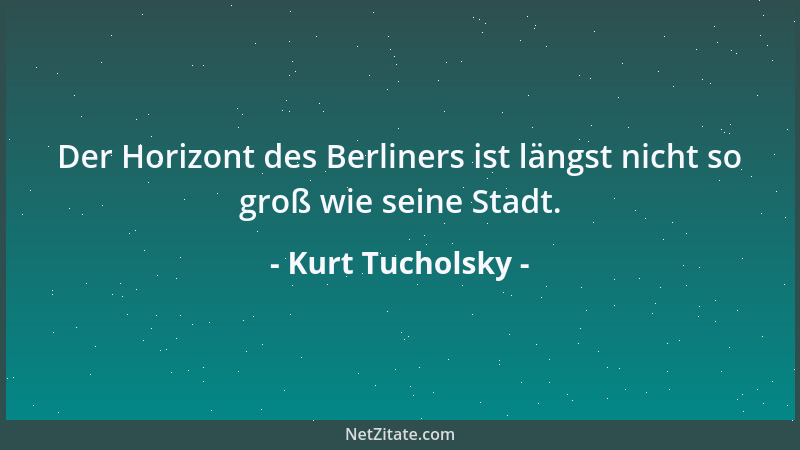 Kurt Tucholsky - Der Horizont des Berliners ist längst nicht so groß wie seine Stadt....