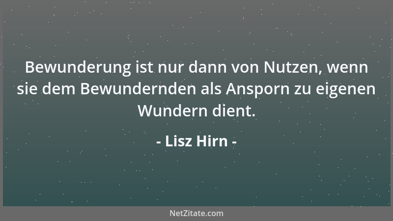 Lisz Hirn - Bewunderung ist nur dann von Nutzen, wenn sie dem Bewundernden als Ansporn zu eigenen Wundern dient....