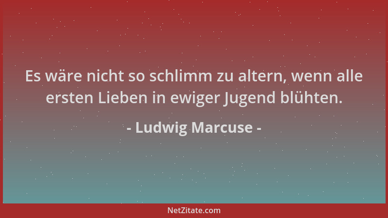 Ludwig Marcuse - Es wäre nicht so schlimm zu altern, wenn alle ersten Lieben in ewiger Jugend blühten....