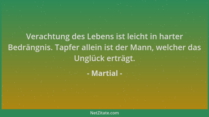 Martial - Verachtung des Lebens ist leicht in harter Bedrängnis. Tapfer allein ist der Mann, welcher das Unglück erträgt....